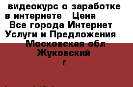 видеокурс о заработке в интернете › Цена ­ 970 - Все города Интернет » Услуги и Предложения   . Московская обл.,Жуковский г.